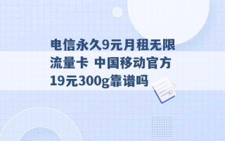 电信永久9元月租无限流量卡 中国移动官方19元300g靠谱吗 