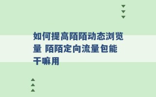 如何提高陌陌动态浏览量 陌陌定向流量包能干嘛用 