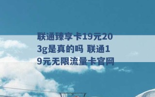 联通臻享卡19元203g是真的吗 联通19元无限流量卡官网 