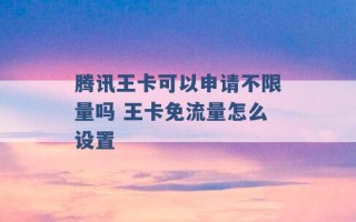 腾讯王卡可以申请不限量吗 王卡免流量怎么设置 