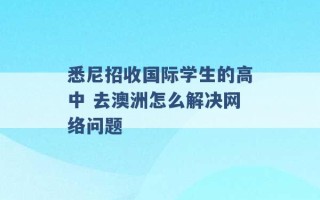 悉尼招收国际学生的高中 去澳洲怎么解决网络问题 