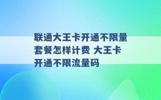 联通大王卡开通不限量套餐怎样计费 大王卡开通不限流量码 