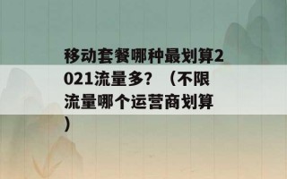 移动套餐哪种最划算2021流量多？（不限流量哪个运营商划算 ）