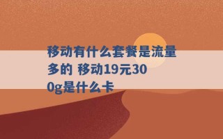 移动有什么套餐是流量多的 移动19元300g是什么卡 