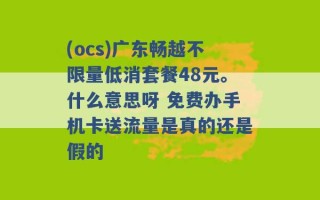 (ocs)广东畅越不限量低消套餐48元。什么意思呀 免费办手机卡送流量是真的还是假的 