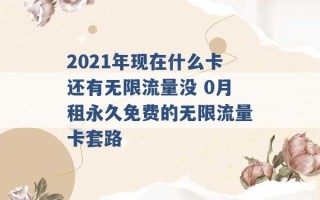 2021年现在什么卡还有无限流量没 0月租永久免费的无限流量卡套路 