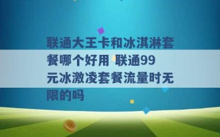 联通大王卡和冰淇淋套餐哪个好用 联通99元冰激凌套餐流量时无限的吗 