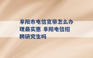 阜阳市电信宽带怎么办理最实惠 阜阳电信招聘研究生吗 