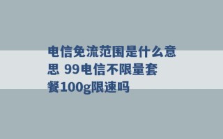 电信免流范围是什么意思 99电信不限量套餐100g限速吗 