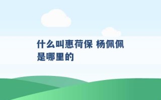 什么叫惠荷保 杨佩佩是哪里的 