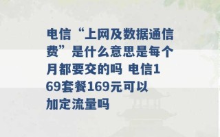 电信“上网及数据通信费”是什么意思是每个月都要交的吗 电信169套餐169元可以加定流量吗 