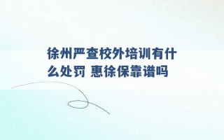 徐州严查校外培训有什么处罚 惠徐保靠谱吗 