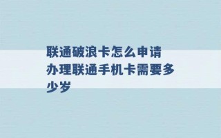 联通破浪卡怎么申请 办理联通手机卡需要多少岁 