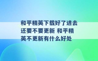 和平精英下载好了进去还要不要更新 和平精英不更新有什么好处 