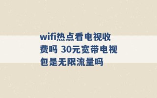 wifi热点看电视收费吗 30元宽带电视包是无限流量吗 