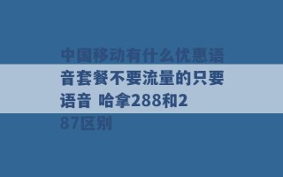 中国移动有什么优惠语音套餐不要流量的只要语音 哈拿288和287区别 