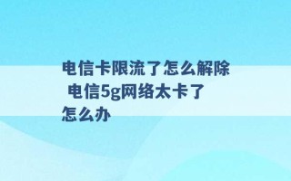 电信卡限流了怎么解除 电信5g网络太卡了怎么办 