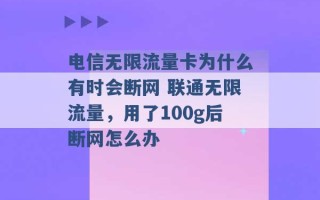 电信无限流量卡为什么有时会断网 联通无限流量，用了100g后断网怎么办 