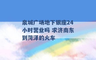 泉城广场地下银座24小时营业吗 求济南东到菏泽的火车 