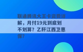 联通腾讯大王卡资费详解，月付19元到底划不划算？乙肝江西卫惠保？ 