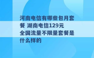 河南电信有哪些包月套餐 湖南电信129元全国流量不限量套餐是什么样的 