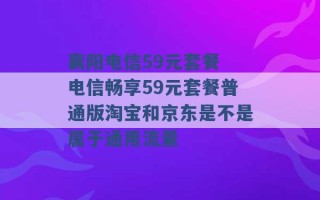 襄阳电信59元套餐 电信畅享59元套餐普通版淘宝和京东是不是属于通用流量 