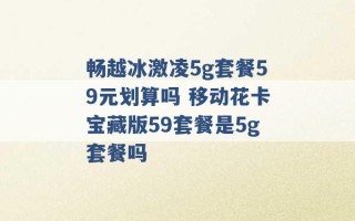 畅越冰激凌5g套餐59元划算吗 移动花卡宝藏版59套餐是5g套餐吗 