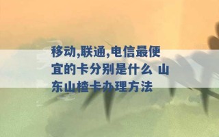 移动,联通,电信最便宜的卡分别是什么 山东山楂卡办理方法 