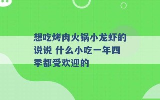 想吃烤肉火锅小龙虾的说说 什么小吃一年四季都受欢迎的 