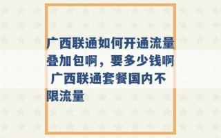 广西联通如何开通流量叠加包啊，要多少钱啊 广西联通套餐国内不限流量 