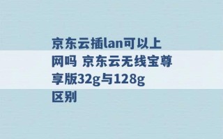 京东云插lan可以上网吗 京东云无线宝尊享版32g与128g区别 