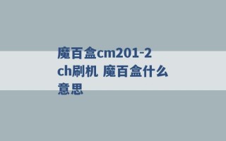 魔百盒cm201-2ch刷机 魔百盒什么意思 