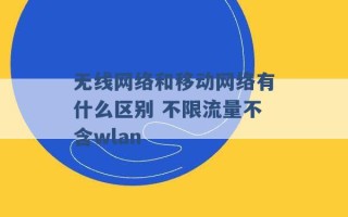 无线网络和移动网络有什么区别 不限流量不含wlan 