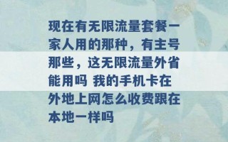 现在有无限流量套餐一家人用的那种，有主号那些，这无限流量外省能用吗 我的手机卡在外地上网怎么收费跟在本地一样吗 