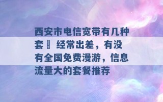 西安市电信宽带有几种套歺 经常出差，有没有全国免费漫游，信息流量大的套餐推荐 