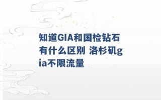 知道GIA和国检钻石有什么区别 洛杉矶gia不限流量 