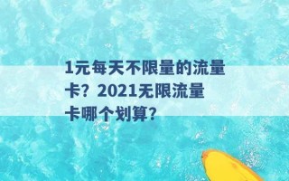 1元每天不限量的流量卡？2021无限流量卡哪个划算？ 