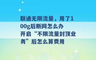 联通无限流量，用了100g后断网怎么办 开启“不限流量封顶业务”后怎么算费用 