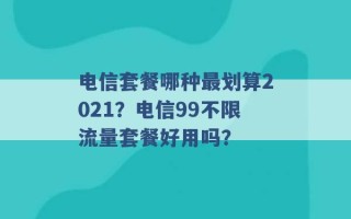 电信套餐哪种最划算2021？电信99不限流量套餐好用吗？ 