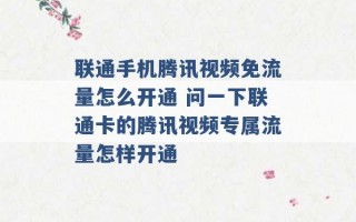 联通手机腾讯视频免流量怎么开通 问一下联通卡的腾讯视频专属流量怎样开通 