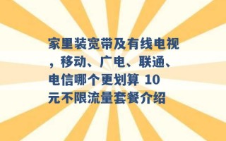 家里装宽带及有线电视，移动、广电、联通、电信哪个更划算 10元不限流量套餐介绍 