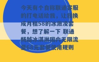 今天有个自称联通客服的打电话给我，让我换成月租58的冰激凌套餐，想了解一下 联通畅越冰淇淋国内无限流量68元套餐使用规则 