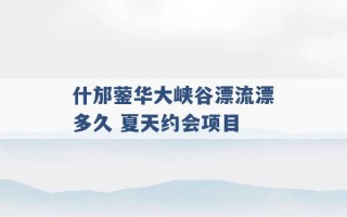 什邡蓥华大峡谷漂流漂多久 夏天约会项目 