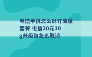 电信手机怎么退订流量套餐 电信20元10g升级包怎么取消 