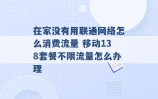 在家没有用联通网络怎么消费流量 移动138套餐不限流量怎么办理 