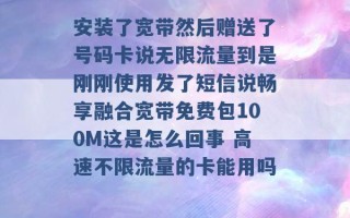 安装了宽带然后赠送了号码卡说无限流量到是刚刚使用发了短信说畅享融合宽带免费包100M这是怎么回事 高速不限流量的卡能用吗 