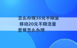 怎么办理38元不限量 移动20元不限流量套餐怎么办理 