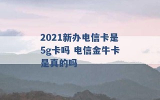 2021新办电信卡是5g卡吗 电信金牛卡是真的吗 