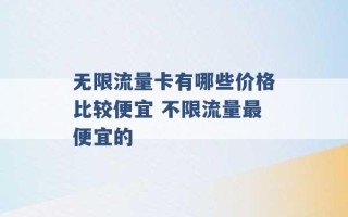 无限流量卡有哪些价格比较便宜 不限流量最便宜的 