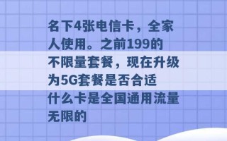 名下4张电信卡，全家人使用。之前199的不限量套餐，现在升级为5G套餐是否合适 什么卡是全国通用流量无限的 